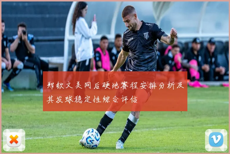 郑钦文美网后硬地赛程安排分析及其发球稳定性综合评估