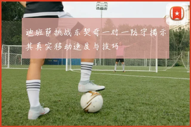 迪班萨挑战东契奇一对一防守揭示其真实移动速度与技巧
