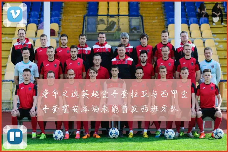 奢华之选英超金手套拉亚与西甲金手套霍安本场未能首发西班牙队