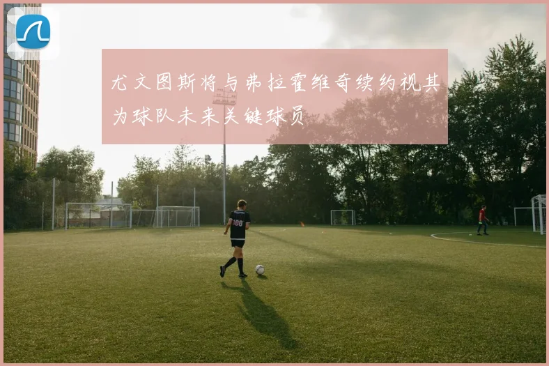 尤文图斯将与弗拉霍维奇续约视其为球队未来关键球员