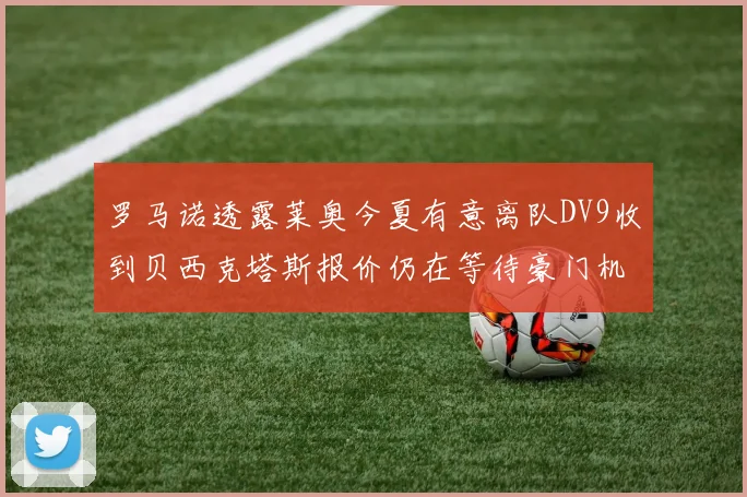 罗马诺透露莱奥今夏有意离队DV9收到贝西克塔斯报价仍在等待豪门机会