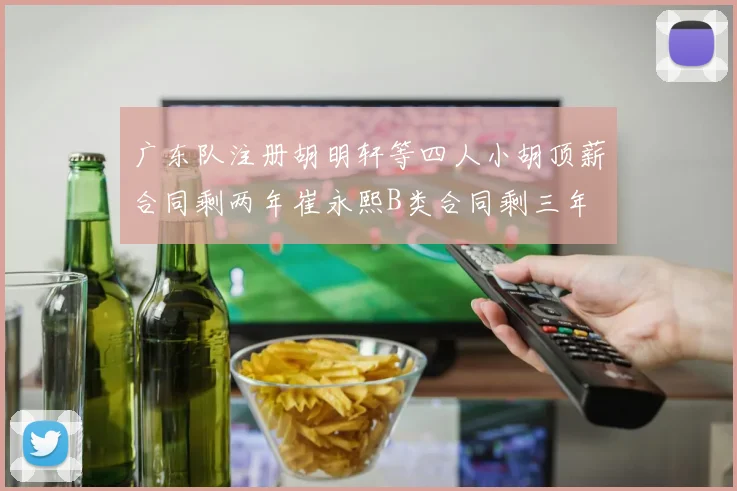 广东队注册胡明轩等四人小胡顶薪合同剩两年崔永熙B类合同剩三年