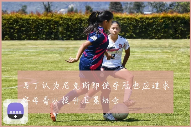 马丁认为尼克斯即使夺冠也应追求字母哥以提升卫冕机会