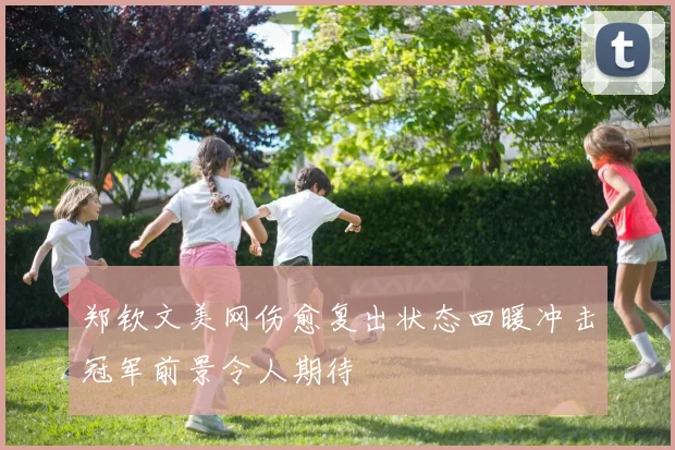 郑钦文美网伤愈复出状态回暖冲击冠军前景令人期待