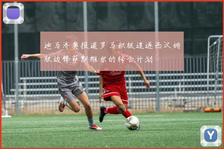 迪马济奥报道罗马积极追逐西汉姆联边锋萨默维尔的转会计划