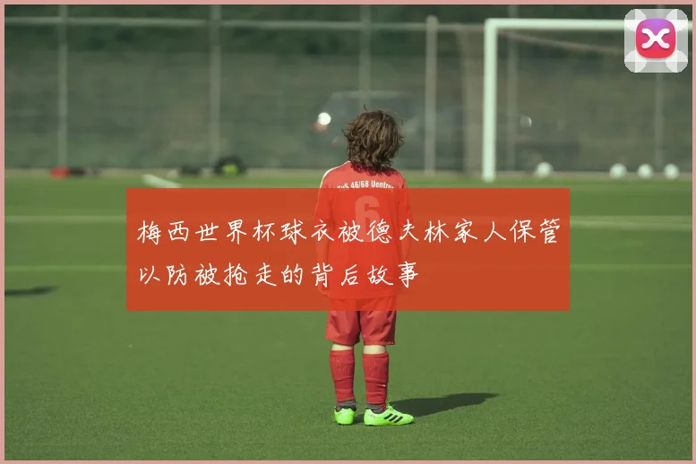 梅西世界杯球衣被德夫林家人保管以防被抢走的背后故事
