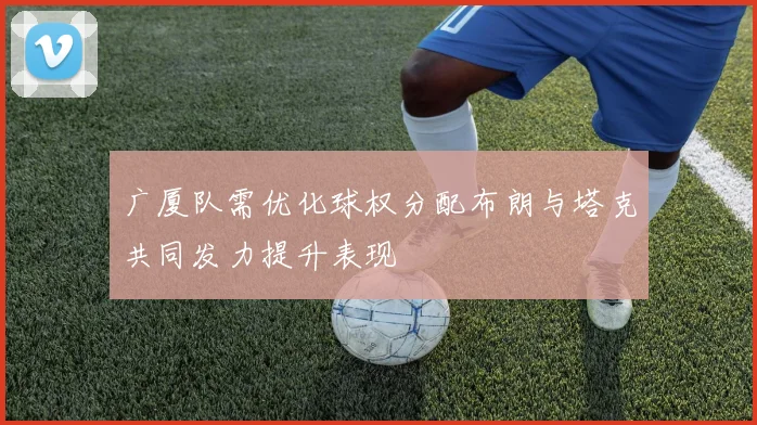 广厦队需优化球权分配布朗与塔克共同发力提升表现