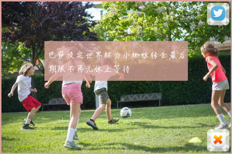 巴萨设定世界杯为小蜘蛛转会最后期限不再无休止等待