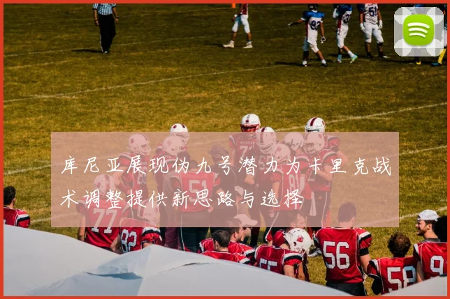 库尼亚展现伪九号潜力为卡里克战术调整提供新思路与选择