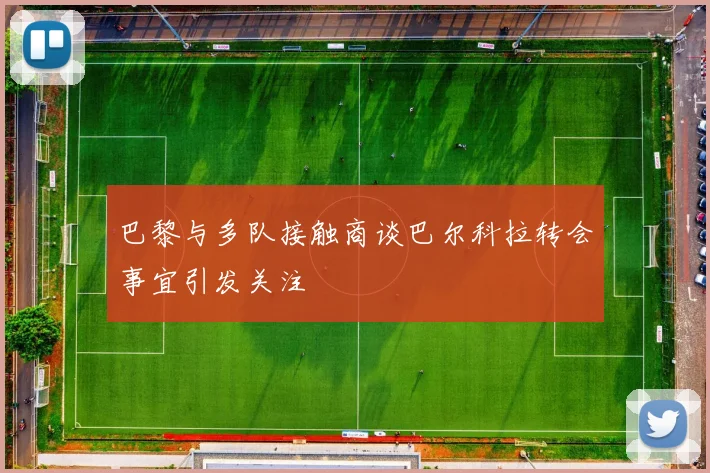 巴黎与多队接触商谈巴尔科拉转会事宜引发关注