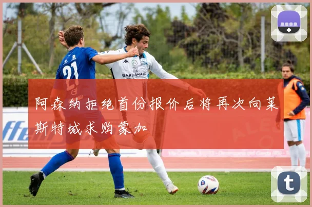 阿森纳拒绝首份报价后将再次向莱斯特城求购蒙加