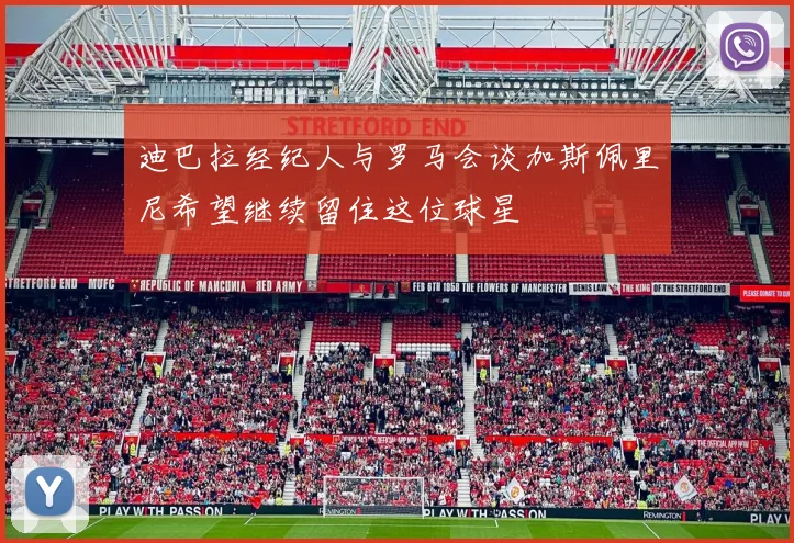 迪巴拉经纪人与罗马会谈加斯佩里尼希望继续留住这位球星