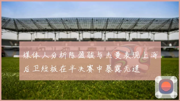 媒体人分析陈盈骏与杰曼表现上海后卫短板在半决赛中暴露无遗