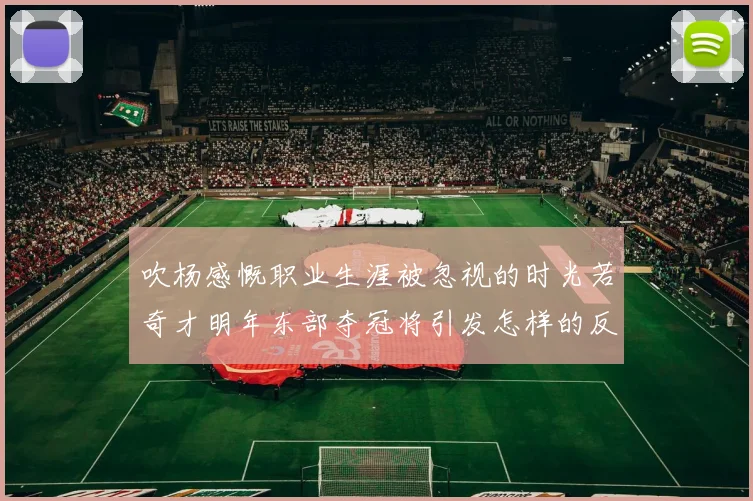 吹杨感慨职业生涯被忽视的时光若奇才明年东部夺冠将引发怎样的反响