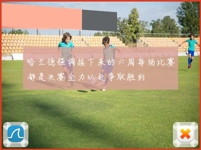 哈兰德强调接下来的六周每场比赛都是决赛全力以赴争取胜利