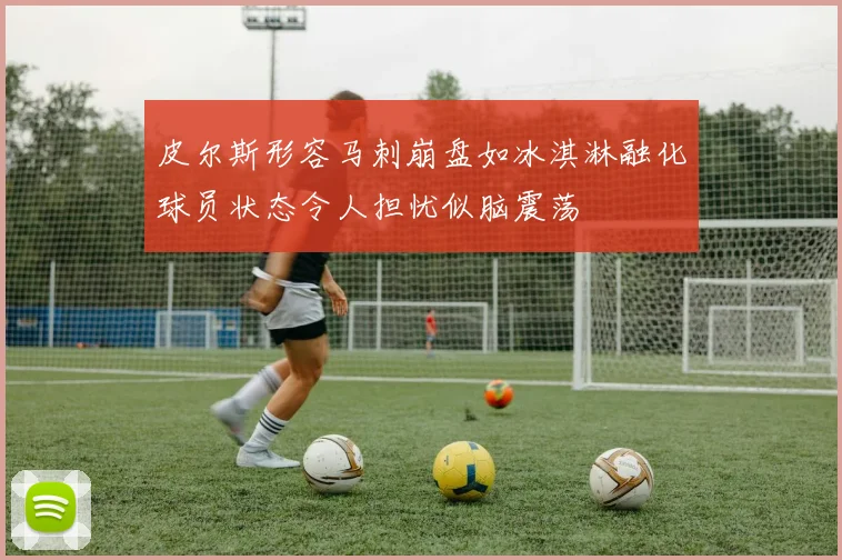 皮尔斯形容马刺崩盘如冰淇淋融化球员状态令人担忧似脑震荡