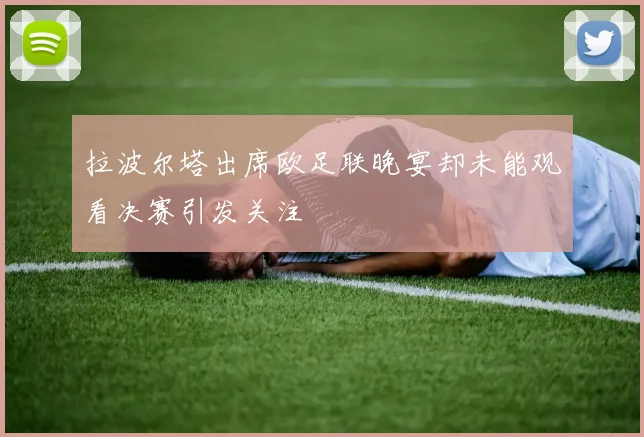 拉波尔塔出席欧足联晚宴却未能观看决赛引发关注