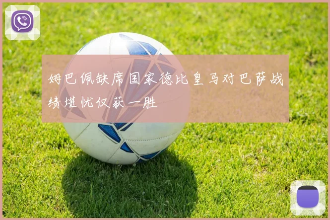姆巴佩缺席国家德比皇马对巴萨战绩堪忧仅获一胜