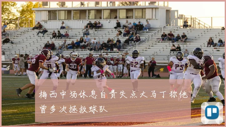 梅西中场休息自责失点大马丁称他曾多次拯救球队