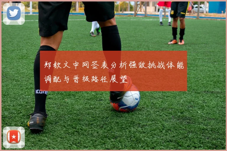 郑钦文中网签表分析强敌挑战体能调配与晋级路径展望