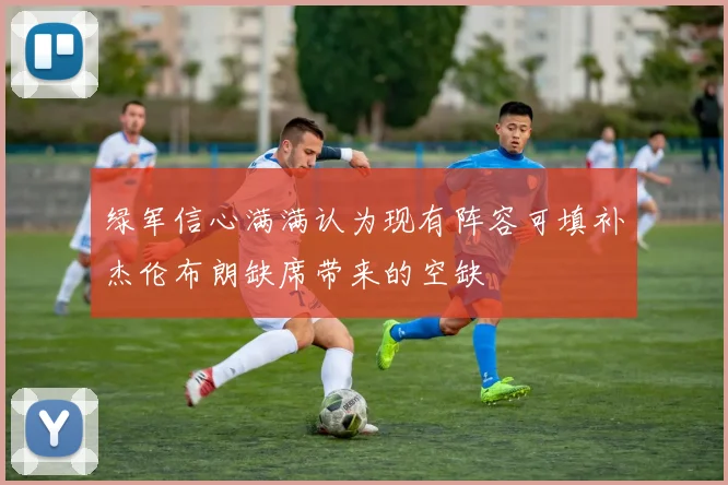 绿军信心满满认为现有阵容可填补杰伦布朗缺席带来的空缺