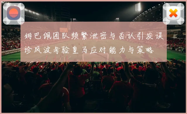 姆巴佩团队频繁泄密与否认引发误诊风波考验皇马应对能力与策略