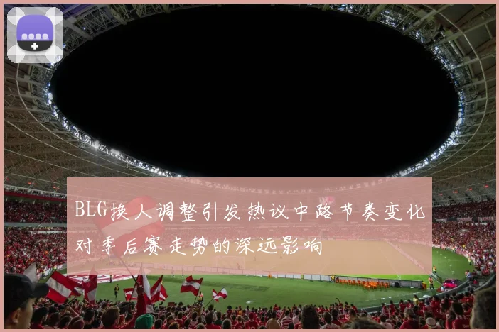 BLG换人调整引发热议中路节奏变化对季后赛走势的深远影响
