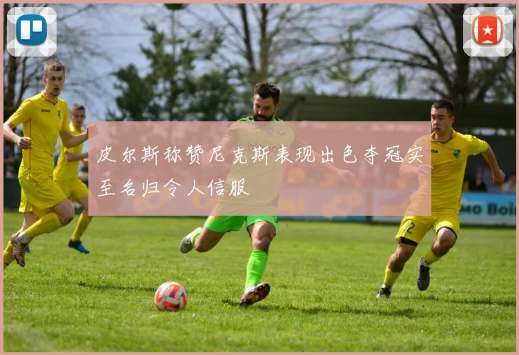 皮尔斯称赞尼克斯表现出色夺冠实至名归令人信服