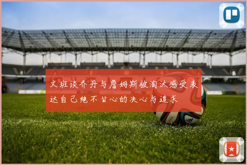 文班谈乔丹与詹姆斯被淘汰感受表达自己绝不甘心的决心与追求