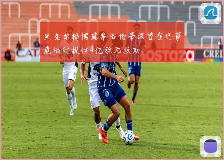 里克尔梅揭露弗洛伦蒂诺曾在巴萨危机时提供4亿欧元救助