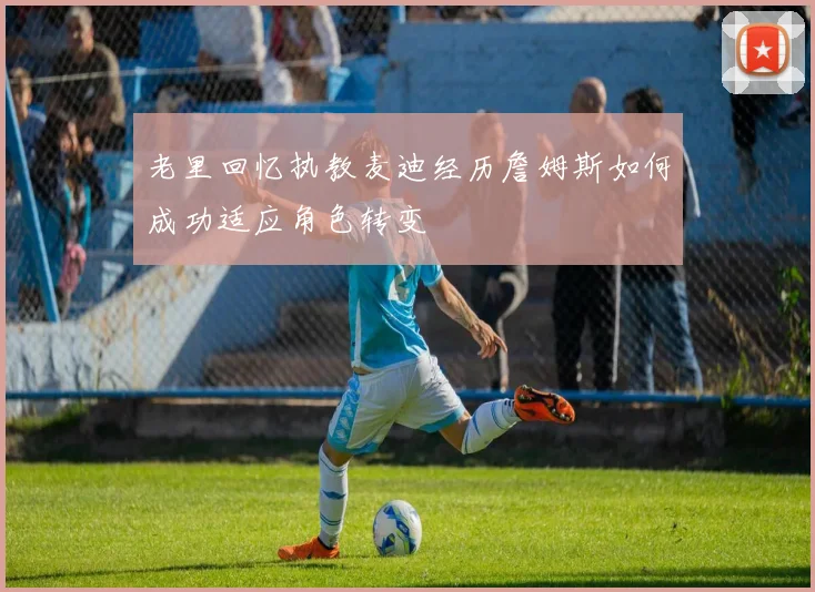 老里回忆执教麦迪经历詹姆斯如何成功适应角色转变