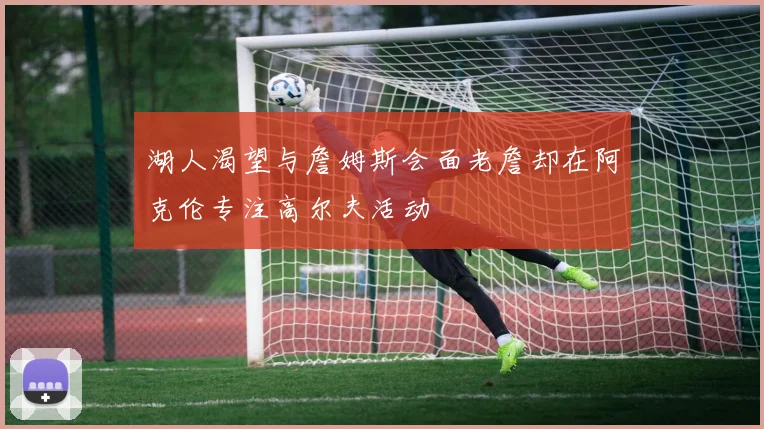 湖人渴望与詹姆斯会面老詹却在阿克伦专注高尔夫活动