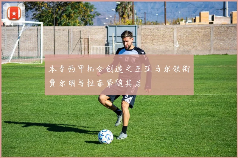 本季西甲机会创造之王亚马尔领衔费尔明与拉菲紧随其后