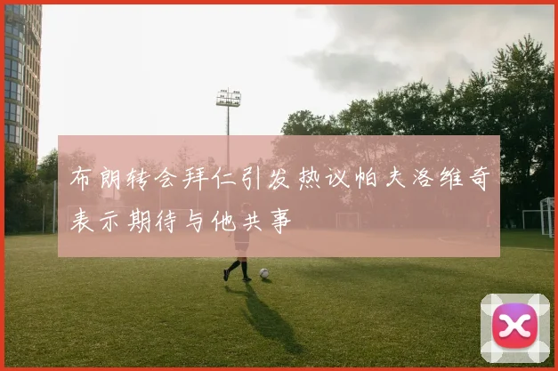 布朗转会拜仁引发热议帕夫洛维奇表示期待与他共事