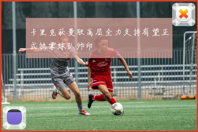 卡里克获曼联高层全力支持有望正式执掌球队帅印