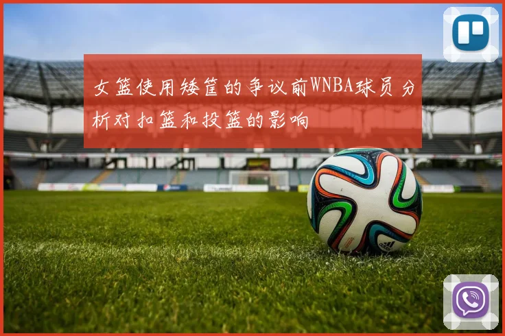 女篮使用矮筐的争议前WNBA球员分析对扣篮和投篮的影响